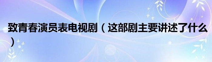 致青春演员表电视剧（这部剧主要讲述了什么）