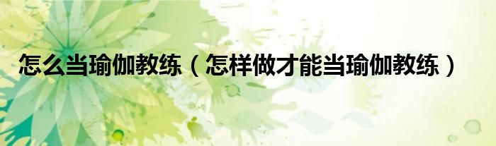 怎么当瑜伽教练(怎样做才能当瑜伽教练)