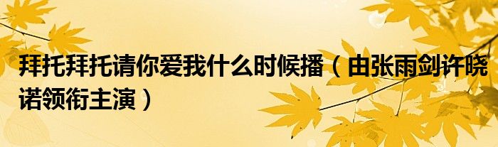 拜托拜托请你爱我什么时候播(由张雨剑许晓诺领衔主演)