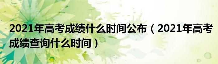 2021年高考成绩什么时间公布(2021年高考成绩查询什么时间)