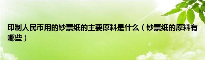 印制人民币用的钞票纸的主要原料是什么(钞票纸的原料有哪些)