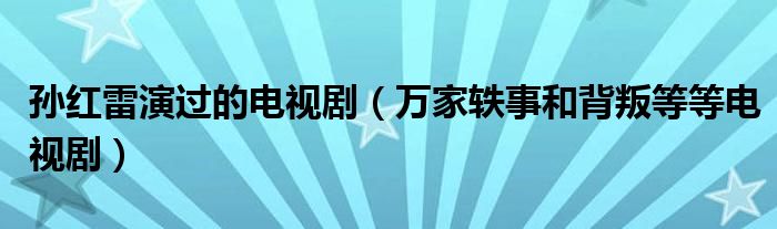 孙红雷演过的电视剧(万家轶事和背叛等等电视剧)