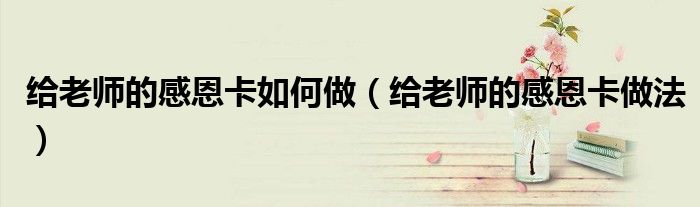给老师的感恩卡如何做(给老师的感恩卡做法)