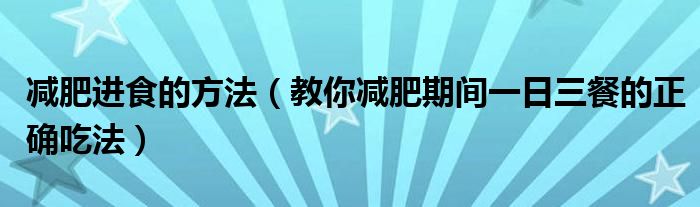 减肥进食的方法(教你减肥期间一日三餐的正确吃法)