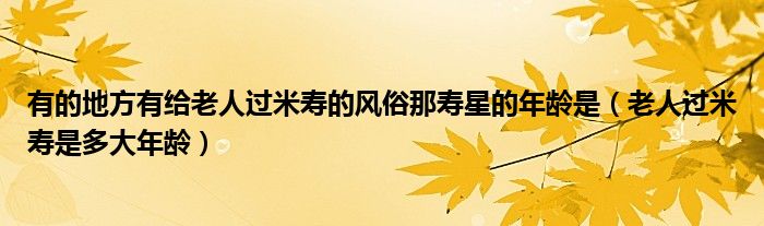 有的地方有给老人过米寿的风俗那寿星的年龄是(老人过米寿是多大年龄)