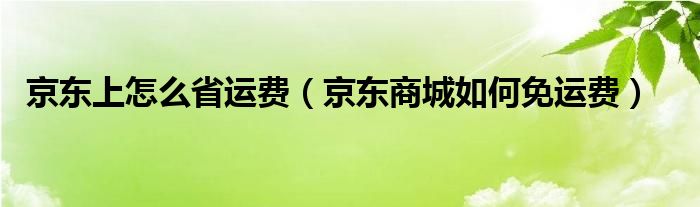 京东上怎么省运费(京东商城如何免运费)