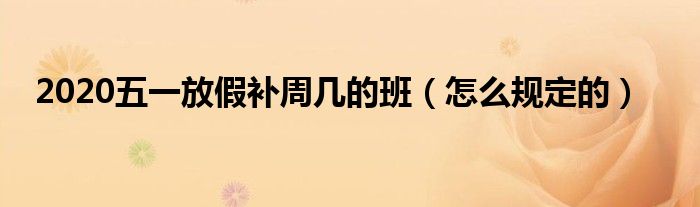 2020五一放假补周几的班(怎么规定的)
