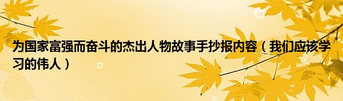 为国家富强而奋斗的杰出人物故事手抄报内容(我们应该学习的伟人)