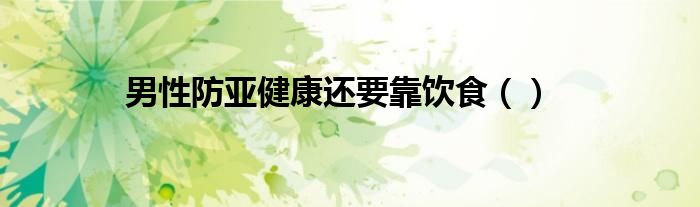 男性防亚健康还要靠饮食（）