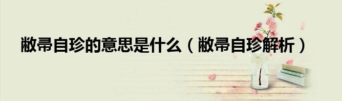 敝帚自珍的意思是什么(敝帚自珍解析)