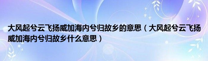 大风起兮云飞扬威加海内兮归故乡的意思(大风起兮云飞扬威加海内兮归故乡什么意思)