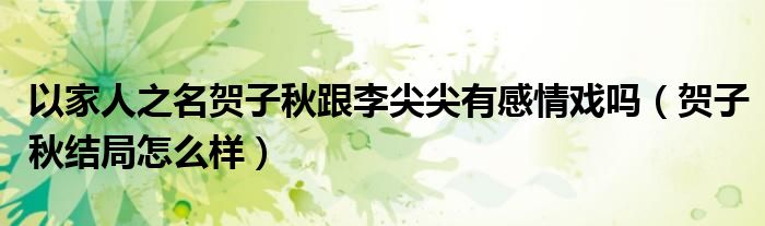 以家人之名贺子秋跟李尖尖有感情戏吗(贺子秋结局怎么样)