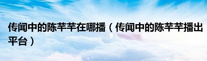传闻中的陈芊芊在哪播(传闻中的陈芊芊播出平台)