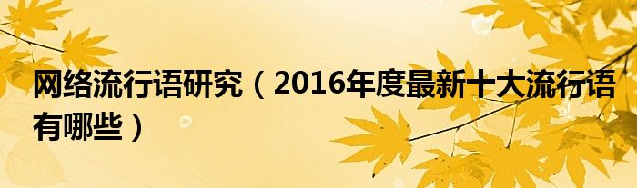 网络流行语研究(2016年度最新十大流行语有哪些)