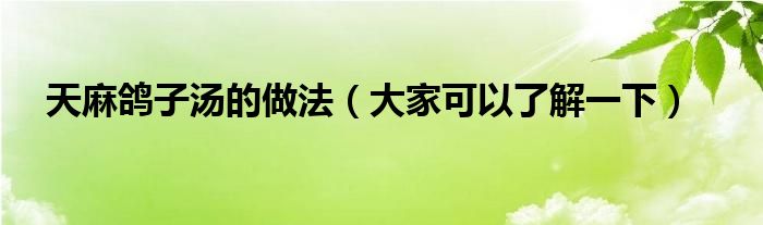 天麻鸽子汤的做法(大家可以了解一下)
