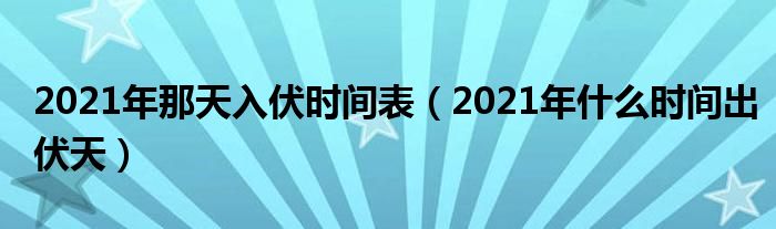 2021年那天入伏时间表(2021年什么时间出伏天)