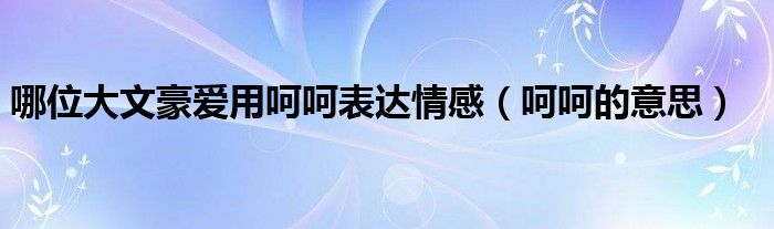 哪位大文豪爱用呵呵表达情感(呵呵的意思)