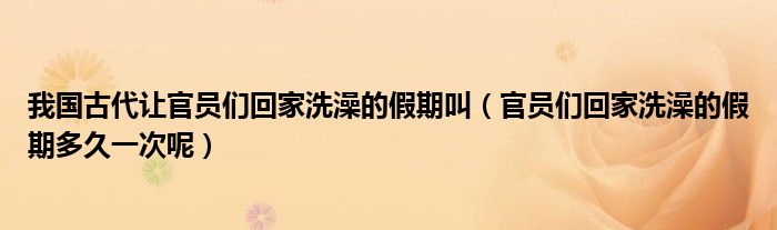 我国古代让官员们回家洗澡的假期叫(官员们回家洗澡的假期多久一次呢)