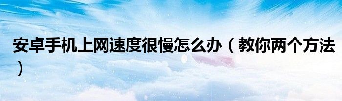 安卓手机上网速度很慢怎么办(教你两个方法)