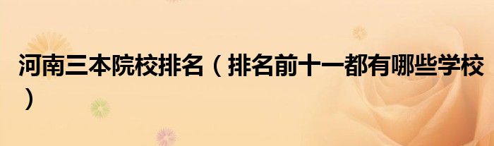 河南三本院校排名(排名前十一都有哪些学校)