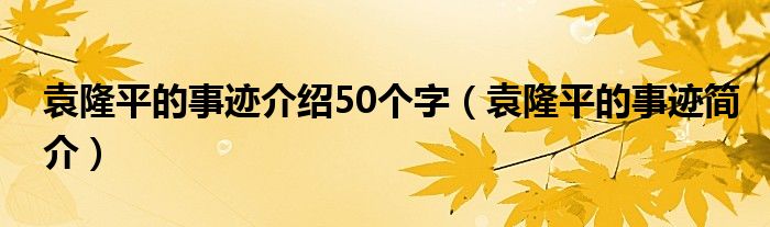 袁隆平的事迹介绍50个字(袁隆平的事迹简介)