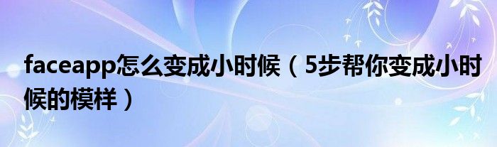faceapp怎么变成小时候(5步帮你变成小时候的模样)