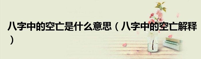 八字中的空亡是什么意思(八字中的空亡解释)