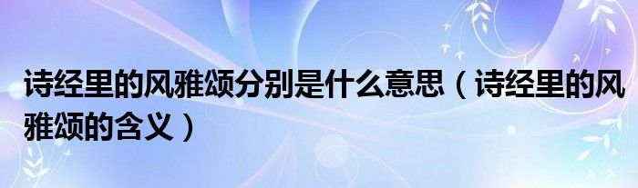 诗经里的风雅颂分别是什么意思(诗经里的风雅颂的含义)