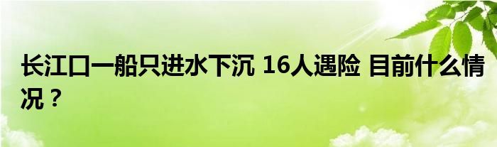长江口一船只进水下沉 16人遇险 目前什么情况？