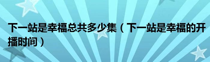 下一站是幸福总共多少集(下一站是幸福的开播时间)