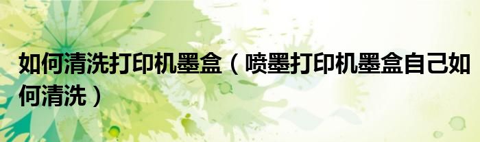 如何清洗打印机墨盒(喷墨打印机墨盒自己如何清洗)