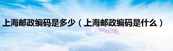 上海邮政编码是多少(上海邮政编码是什么)