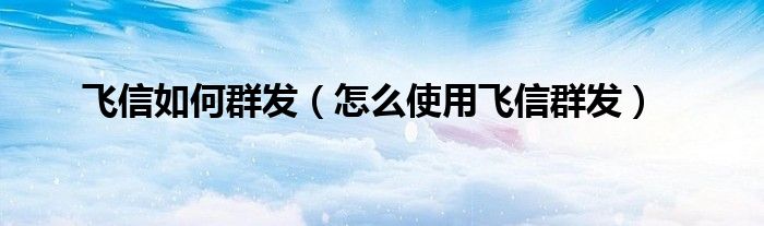 飞信如何群发(怎么使用飞信群发)