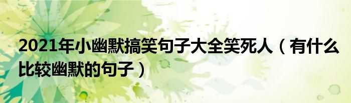 2021年小幽默搞笑句子大全笑死人(有什么比较幽默的句子)