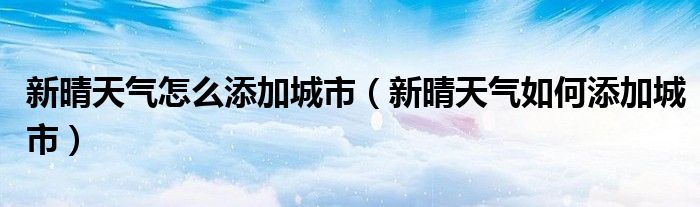 新晴天气怎么添加城市(新晴天气如何添加城市)