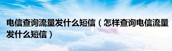 电信查询流量发什么短信(怎样查询电信流量发什么短信)