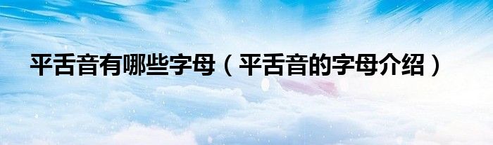 平舌音有哪些字母(平舌音的字母介绍)