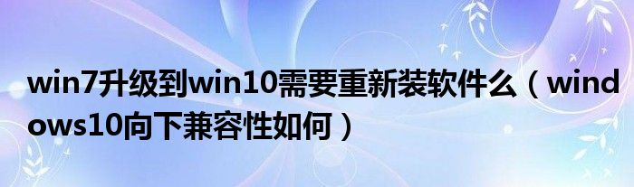 win7升级到win10需要重新装软件么(windows10向下兼容性如何)