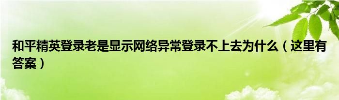 和平精英登录老是显示网络异常登录不上去为什么(这里有答案)