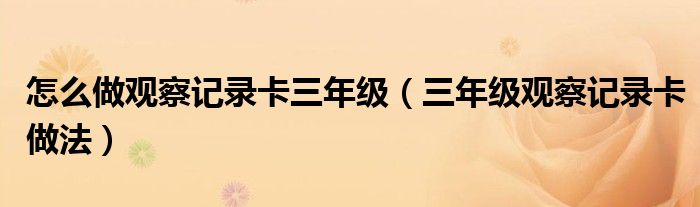 怎么做观察记录卡三年级(三年级观察记录卡做法)