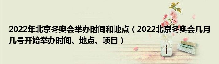 2022年北京冬奥会举办时间和地点(2022北京冬奥会几月几号开始举办时间、地点、项目)