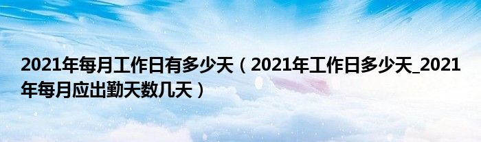 2021年每月工作日有多少天(2021年工作日多少天_2021年每月应出勤天数几天)