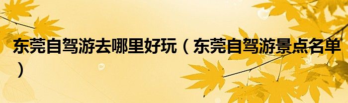 东莞自驾游去哪里好玩(东莞自驾游景点名单)