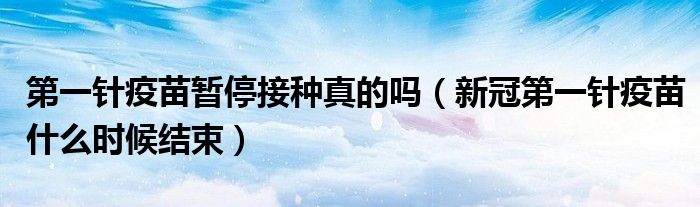 第一针疫苗暂停接种真的吗(新冠第一针疫苗什么时候结束)