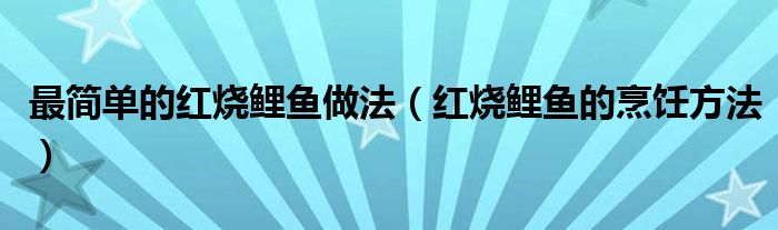 最简单的红烧鲤鱼做法(红烧鲤鱼的烹饪方法)