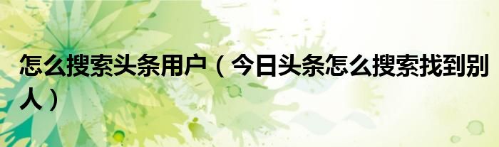 怎么搜索头条用户(今日头条怎么搜索找到别人)