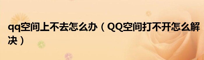 qq空间上不去怎么办(QQ空间打不开怎么解决)