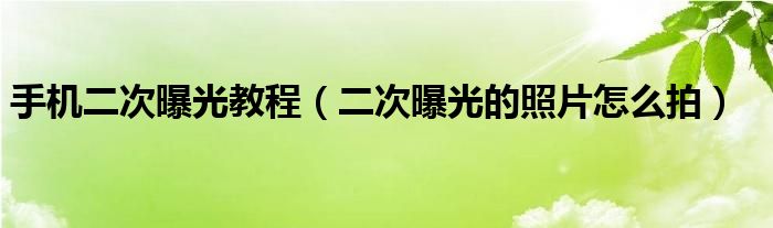 手机二次曝光教程(二次曝光的照片怎么拍)