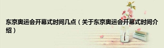 东京奥运会开幕式时间几点(关于东京奥运会开幕式时间介绍)