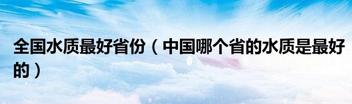 全国水质最好省份(中国哪个省的水质是最好的)